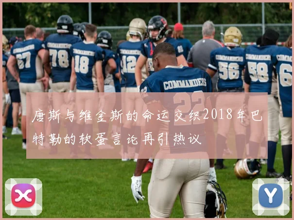 唐斯与维金斯的命运交织2018年巴特勒的软蛋言论再引热议