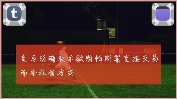 皇马明确表示欲购帕斯需直接交易而非租借方式
