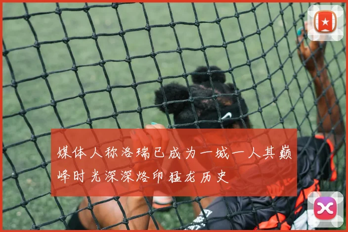 媒体人称洛瑞已成为一城一人其巅峰时光深深烙印猛龙历史