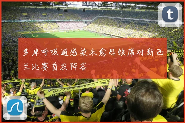 多库呼吸道感染未愈恐缺席对新西兰比赛首发阵容