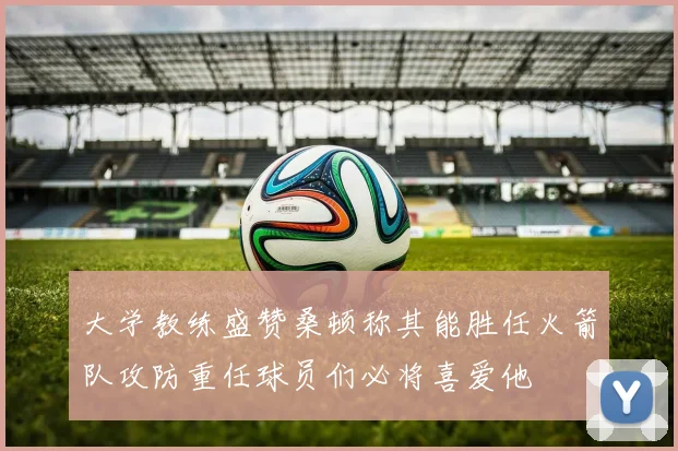 大学教练盛赞桑顿称其能胜任火箭队攻防重任球员们必将喜爱他