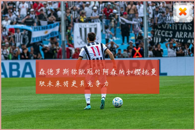 森德罗斯称欧冠对阿森纳如樱桃曼联未来将更具竞争力