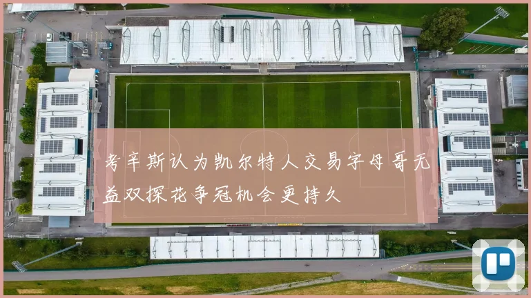 考辛斯认为凯尔特人交易字母哥无益双探花争冠机会更持久