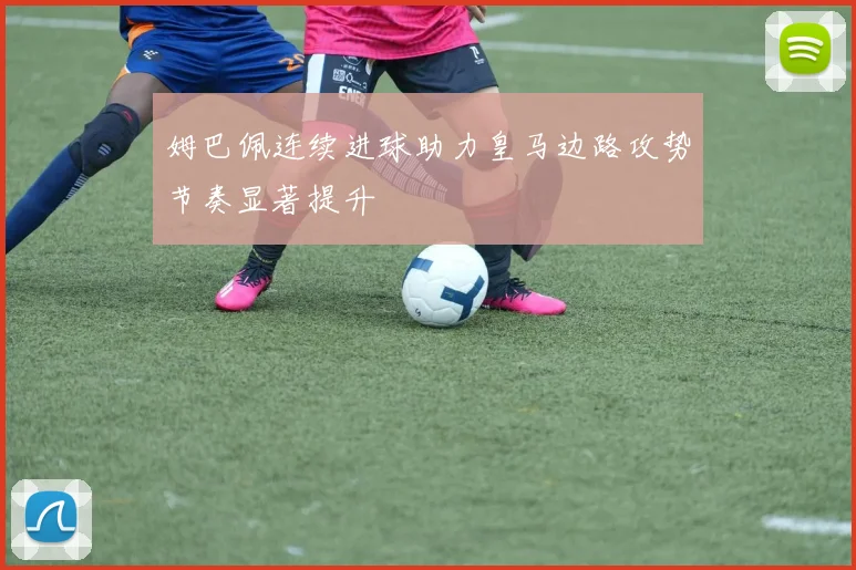 姆巴佩连续进球助力皇马边路攻势节奏显著提升