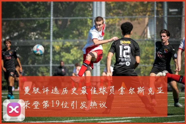 曼联评选历史最佳球员索尔斯克亚荣登第19位引发热议