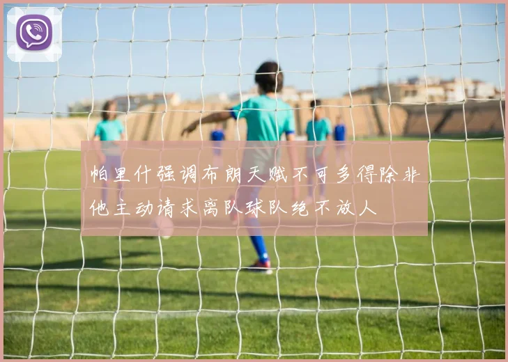 帕里什强调布朗天赋不可多得除非他主动请求离队球队绝不放人