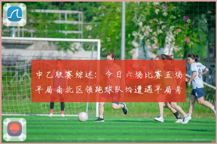 中乙联赛综述：今日六场比赛五场平局南北区领跑球队均遭遇平局考验