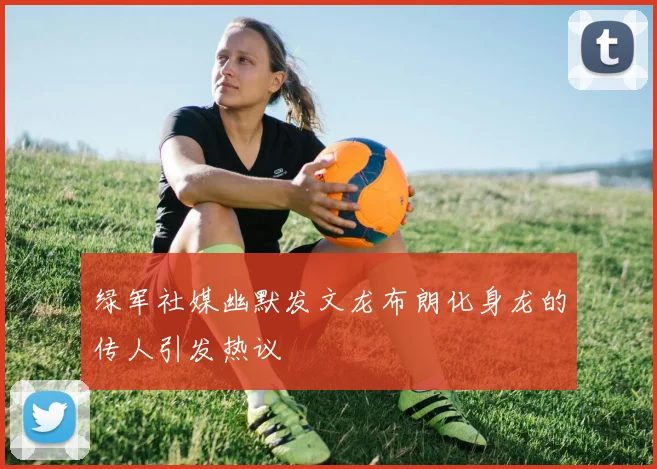 绿军社媒幽默发文龙布朗化身龙的传人引发热议