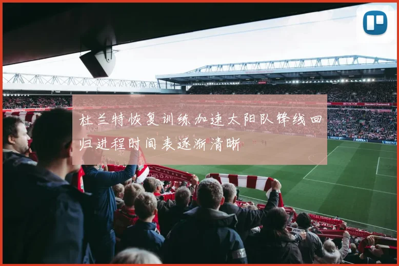 杜兰特恢复训练加速太阳队锋线回归进程时间表逐渐清晰