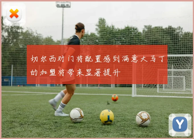 切尔西对门将配置感到满意大马丁的加盟将带来显著提升