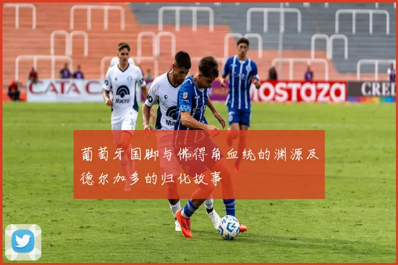 葡萄牙国脚与佛得角血统的渊源及德尔加多的归化故事