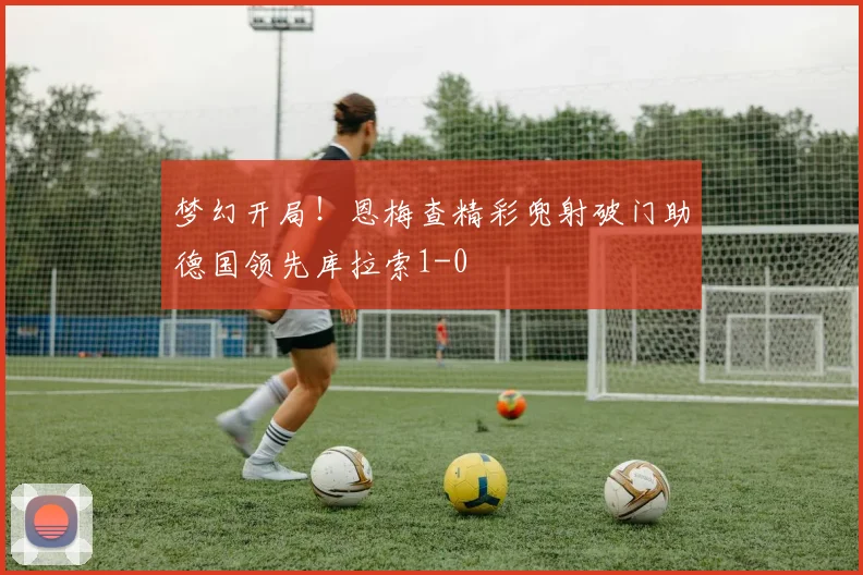 梦幻开局！恩梅查精彩兜射破门助德国领先库拉索1-0