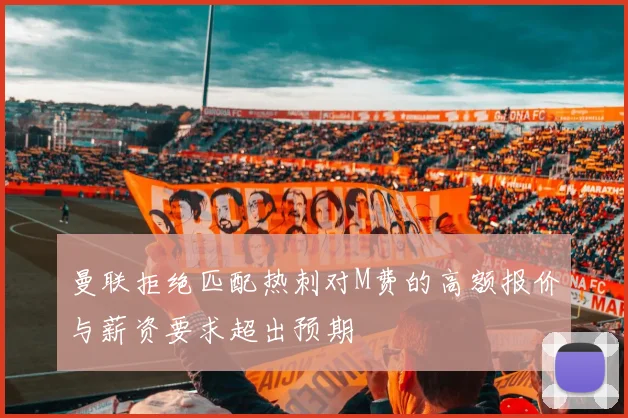 曼联拒绝匹配热刺对M费的高额报价与薪资要求超出预期