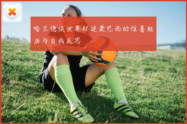 哈兰德谈世界杯逆袭巴西的惊喜经历与自我反思