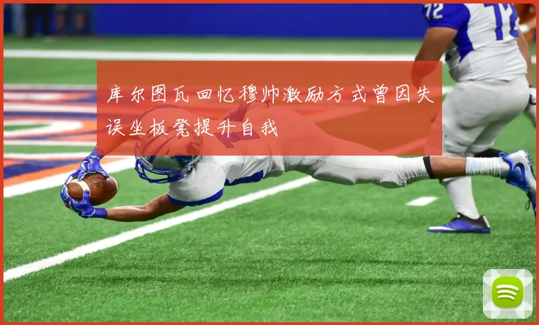库尔图瓦回忆穆帅激励方式曾因失误坐板凳提升自我