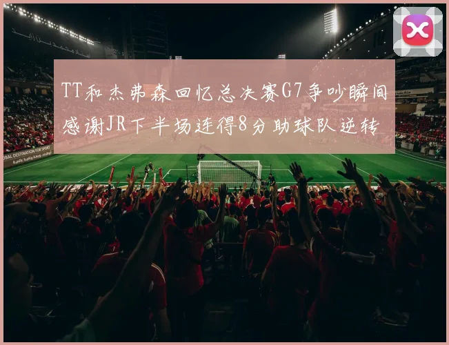 TT和杰弗森回忆总决赛G7争吵瞬间感谢JR下半场连得8分助球队逆转