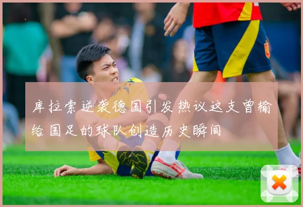 库拉索逆袭德国引发热议这支曾输给国足的球队创造历史瞬间